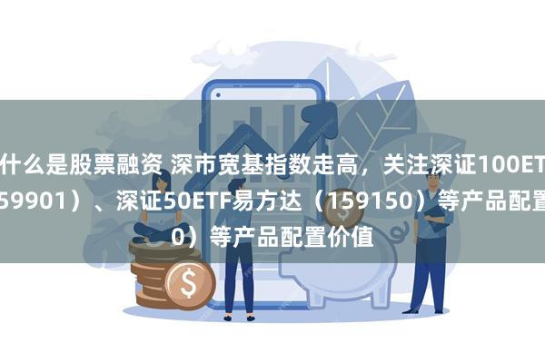 什么是股票融资 深市宽基指数走高，关注深证100ETF（159901）、深证50ETF易方达（159150）等产品配置价值