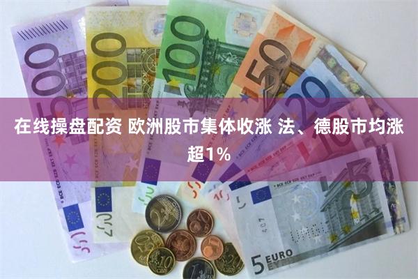 在线操盘配资 欧洲股市集体收涨 法、德股市均涨超1%