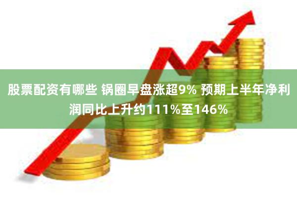股票配资有哪些 锅圈早盘涨超9% 预期上半年净利润同比上升约111%至146%