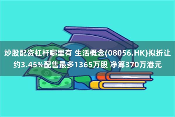 炒股配资杠杆哪里有 生活概念(08056.HK)拟折让约3.45%配售最多1365万股 净筹370万港元