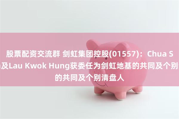 股票配资交流群 剑虹集团控股(01557)：Chua Suk Lin及Lau Kwok Hung获委任为剑虹地基的共同及个别清盘人