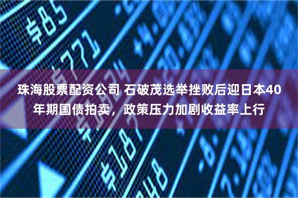 珠海股票配资公司 石破茂选举挫败后迎日本40年期国债拍卖，政策压力加剧收益率上行