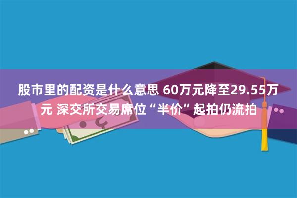 股市里的配资是什么意思 60万元降至29.55万元 深交所交易席位“半价”起拍仍流拍