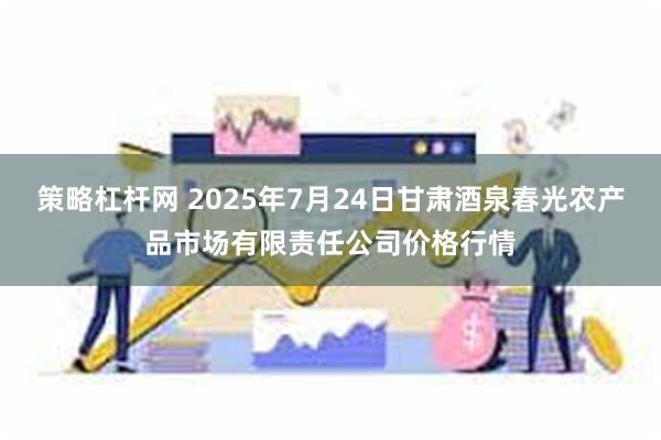 策略杠杆网 2025年7月24日甘肃酒泉春光农产品市场有限责任公司价格行情