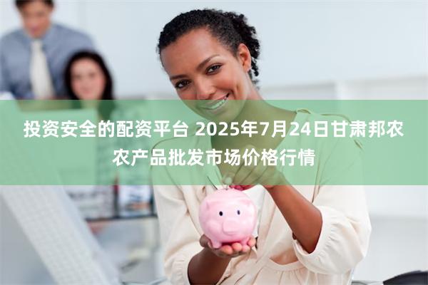 投资安全的配资平台 2025年7月24日甘肃邦农农产品批发市场价格行情