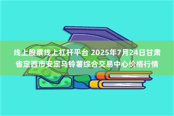 线上股票线上杠杆平台 2025年7月24日甘肃省定西市安定马铃薯综合交易中心价格行情
