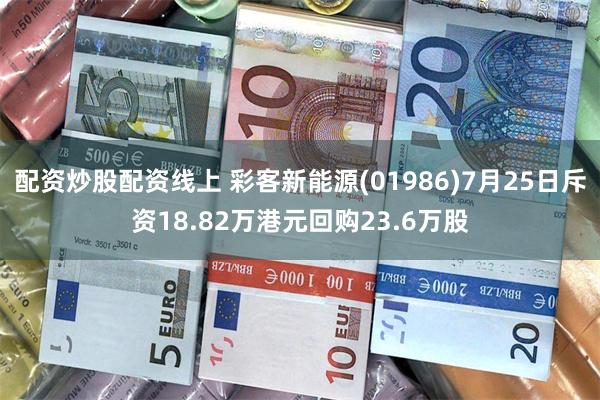 配资炒股配资线上 彩客新能源(01986)7月25日斥资18.82万港元回购23.6万股