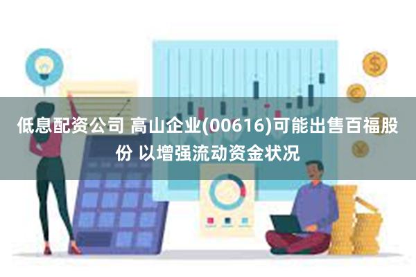 低息配资公司 高山企业(00616)可能出售百福股份 以增强流动资金状况