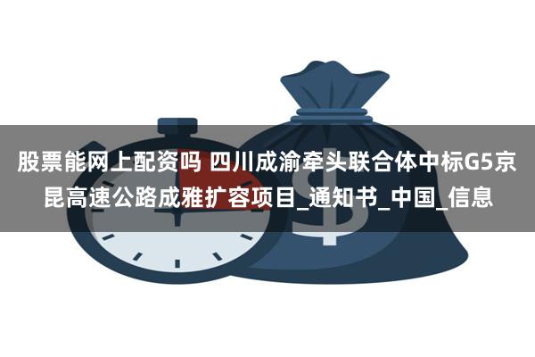 股票能网上配资吗 四川成渝牵头联合体中标G5京昆高速公路成雅扩容项目_通知书_中国_信息