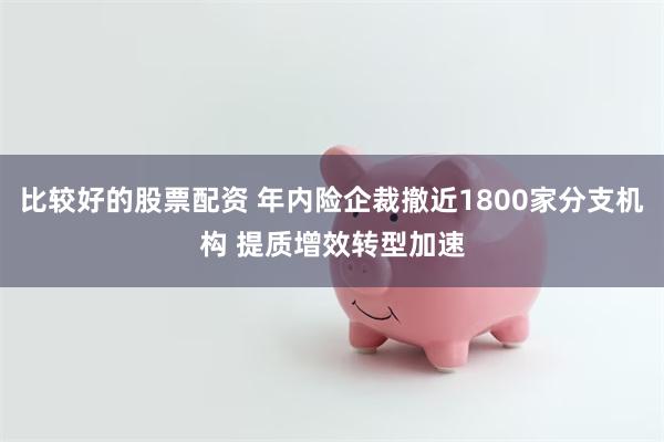 比较好的股票配资 年内险企裁撤近1800家分支机构 提质增效转型加速