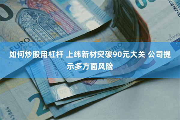 如何炒股用杠杆 上纬新材突破90元大关 公司提示多方面风险