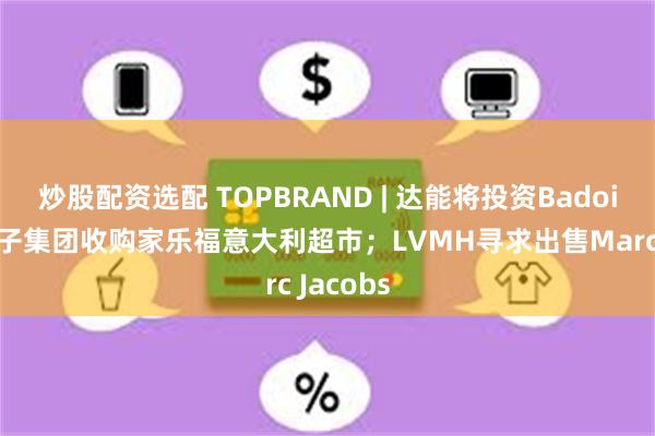炒股配资选配 TOPBRAND | 达能将投资Badoit；新王子集团收购家乐福意大利超市；LVMH寻求出售Marc Jacobs