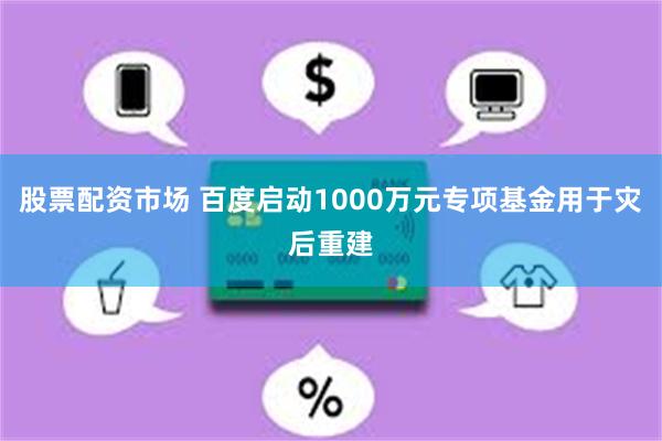 股票配资市场 百度启动1000万元专项基金用于灾后重建