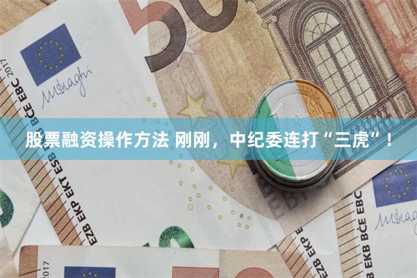 股票融资操作方法 刚刚，中纪委连打“三虎”！