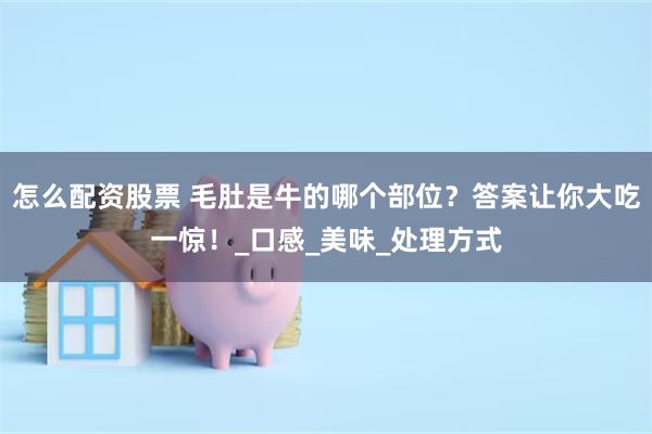 怎么配资股票 毛肚是牛的哪个部位？答案让你大吃一惊！_口感_美味_处理方式