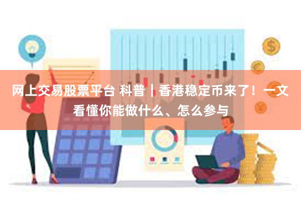 网上交易股票平台 科普｜香港稳定币来了！一文看懂你能做什么、怎么参与