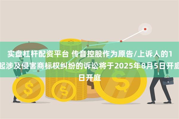 实盘杠杆配资平台 传音控股作为原告/上诉人的1起涉及侵害商标权纠纷的诉讼将于2025年8月5日开庭