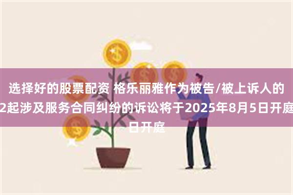 选择好的股票配资 格乐丽雅作为被告/被上诉人的2起涉及服务合同纠纷的诉讼将于2025年8月5日开庭