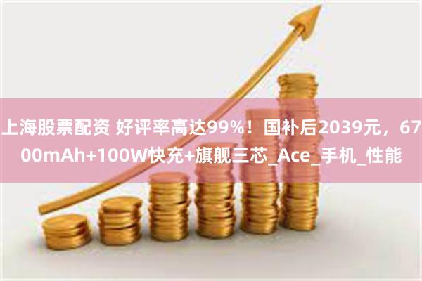 上海股票配资 好评率高达99%！国补后2039元，6700mAh+100W快充+旗舰三芯_Ace_手机_性能