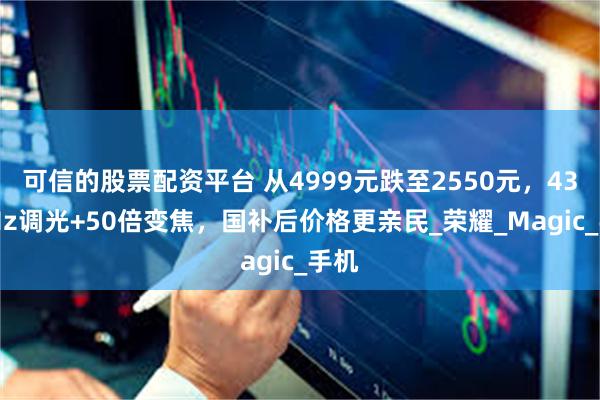 可信的股票配资平台 从4999元跌至2550元，4320Hz调光+50倍变焦，国补后价格更亲民_荣耀_Magic_手机