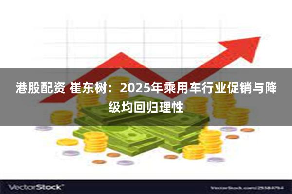 港股配资 崔东树：2025年乘用车行业促销与降级均回归理性