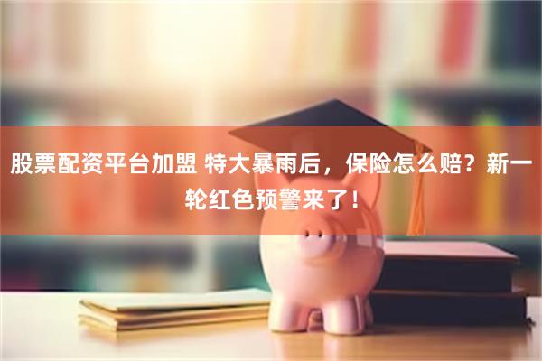 股票配资平台加盟 特大暴雨后，保险怎么赔？新一轮红色预警来了！