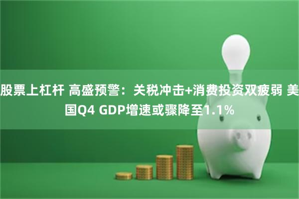 股票上杠杆 高盛预警：关税冲击+消费投资双疲弱 美国Q4 GDP增速或骤降至1.1%