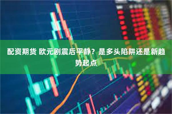 配资期货 欧元剧震后平静？是多头陷阱还是新趋势起点