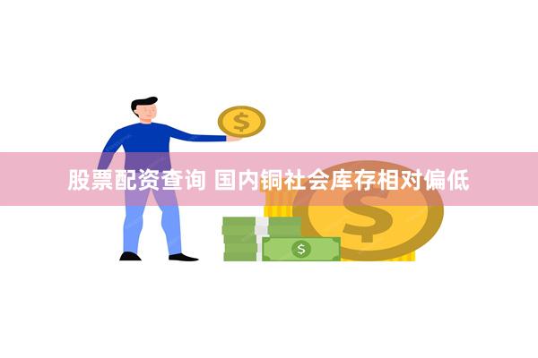 股票配资查询 国内铜社会库存相对偏低