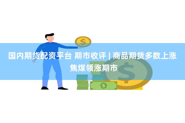 国内期货配资平台 期市收评 | 商品期货多数上涨 焦煤领涨期市