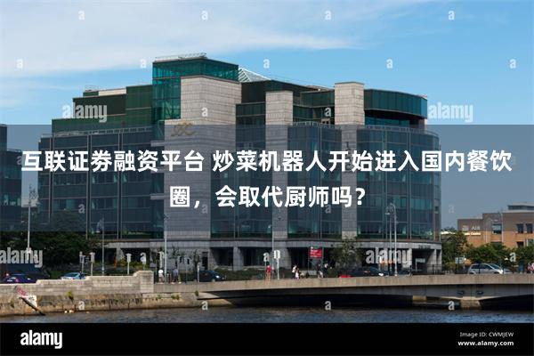 互联证劵融资平台 炒菜机器人开始进入国内餐饮圈，会取代厨师吗？