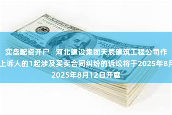 实盘配资开户   河北建设集团天辰建筑工程公司作为被告/被上诉人的1起涉及买卖合同纠纷的诉讼将于2025年8月12日开庭