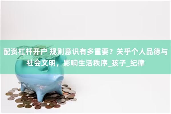 配资杠杆开户 规则意识有多重要？关乎个人品德与社会文明，影响生活秩序_孩子_纪律