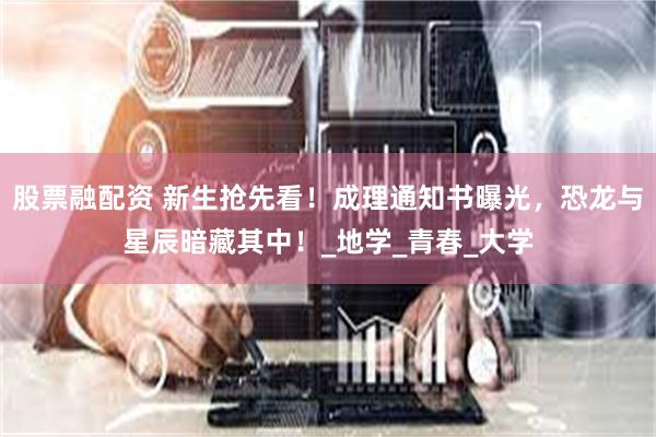 股票融配资 新生抢先看！成理通知书曝光，恐龙与星辰暗藏其中！_地学_青春_大学