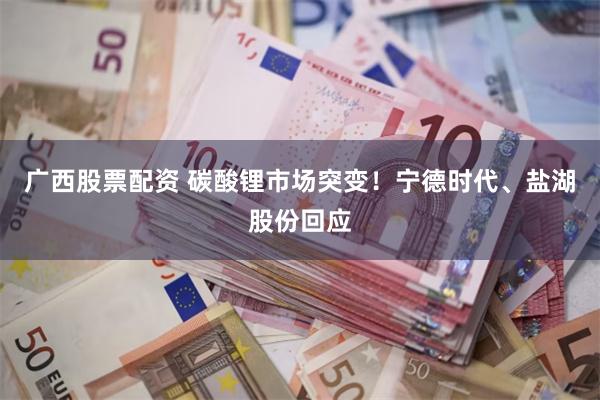 广西股票配资 碳酸锂市场突变！宁德时代、盐湖股份回应