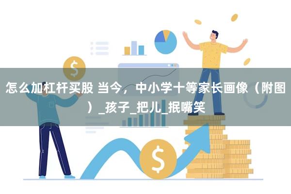 怎么加杠杆买股 当今，中小学十等家长画像（附图）_孩子_把儿_抿嘴笑