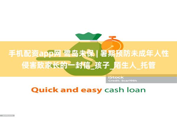 手机配资app网 鹭岛未保 | 暑期预防未成年人性侵害致家长的一封信_孩子_陌生人_托管