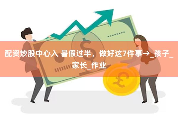 配资炒股中心入 暑假过半，做好这7件事→_孩子_家长_作业