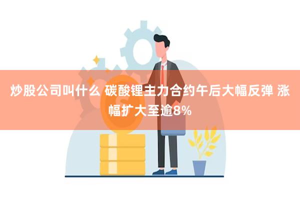 炒股公司叫什么 碳酸锂主力合约午后大幅反弹 涨幅扩大至逾8%
