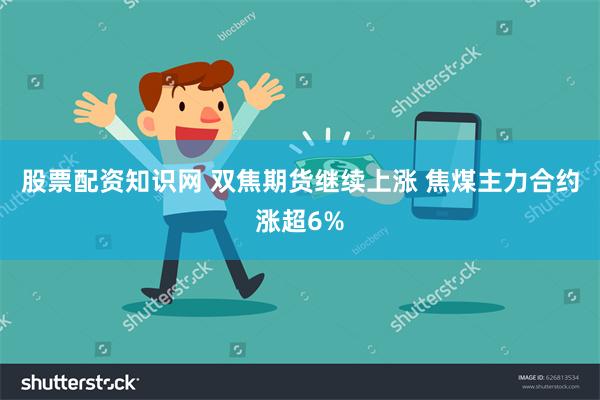 股票配资知识网 双焦期货继续上涨 焦煤主力合约涨超6%