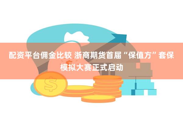 配资平台佣金比较 浙商期货首届“保值方”套保模拟大赛正式启动