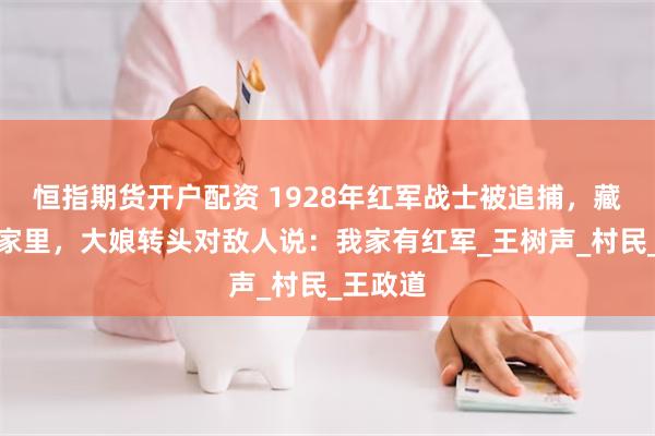 恒指期货开户配资 1928年红军战士被追捕，藏在大娘家里，大娘转头对敌人说：我家有红军_王树声_村民_王政道