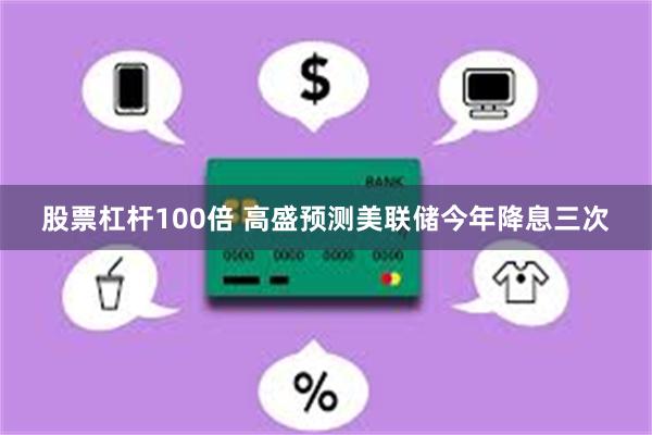 股票杠杆100倍 高盛预测美联储今年降息三次