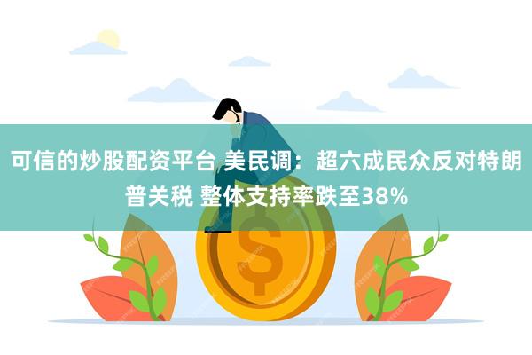 可信的炒股配资平台 美民调：超六成民众反对特朗普关税 整体支持率跌至38%