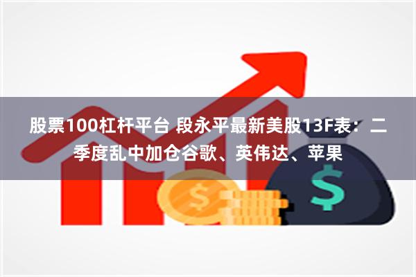 股票100杠杆平台 段永平最新美股13F表：二季度乱中加仓谷歌、英伟达、苹果