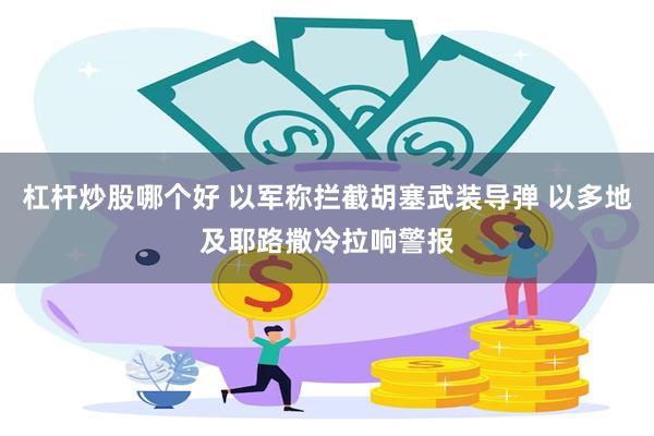 杠杆炒股哪个好 以军称拦截胡塞武装导弹 以多地及耶路撒冷拉响警报