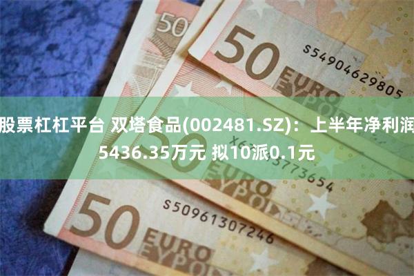 股票杠杠平台 双塔食品(002481.SZ)：上半年净利润5436.35万元 拟10派0.1元