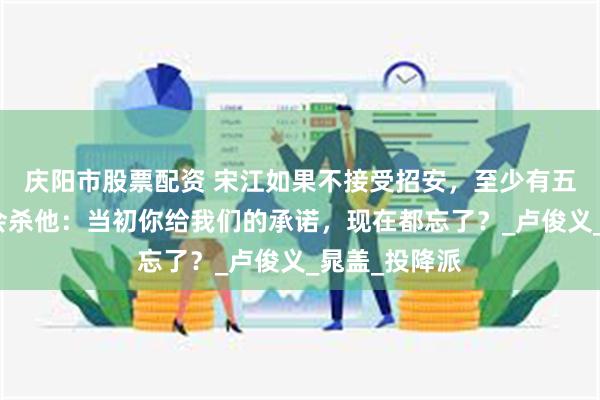庆阳市股票配资 宋江如果不接受招安，至少有五位梁山好汉会杀他：当初你给我们的承诺，现在都忘了？_卢俊义_晁盖_投降派