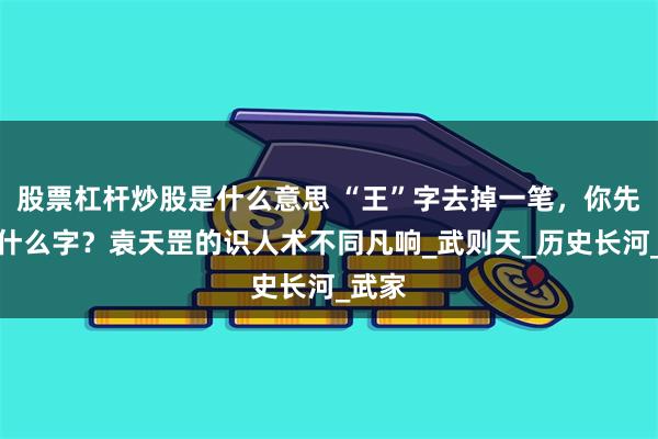 股票杠杆炒股是什么意思 “王”字去掉一笔，你先想到什么字？袁天罡的识人术不同凡响_武则天_历史长河_武家