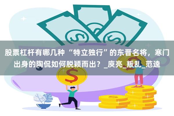 股票杠杆有哪几种 “特立独行”的东晋名将，寒门出身的陶侃如何脱颖而出？_庾亮_叛乱_范逵